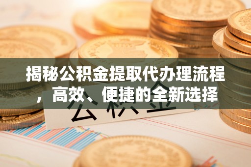 射阳揭秘公积金提取代办理流程，高效、便捷的全新选择