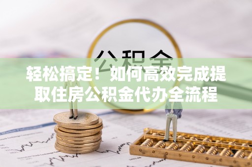 射阳轻松搞定！如何高效完成提取住房公积金代办全流程