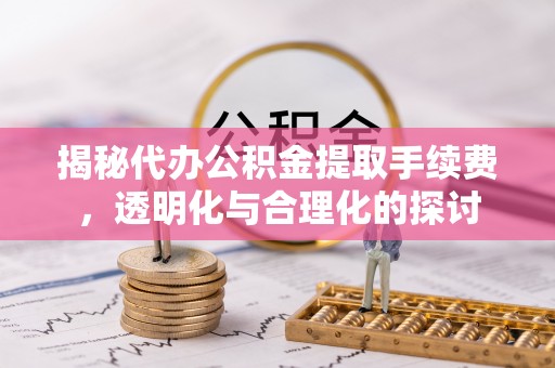 射阳揭秘代办公积金提取手续费，透明化与合理化的探讨