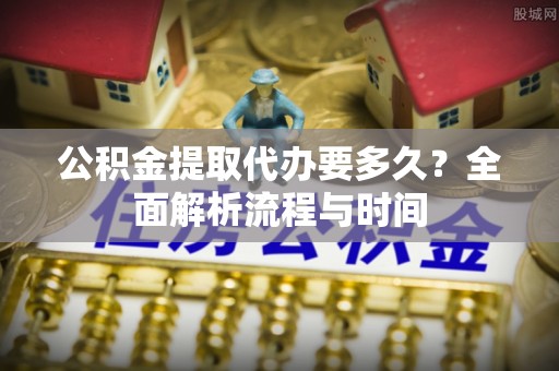 射阳公积金提取代办要多久？全面解析流程与时间