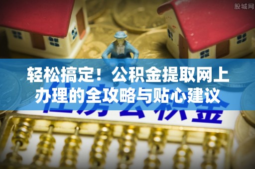 射阳轻松搞定！公积金提取网上办理的全攻略与贴心建议