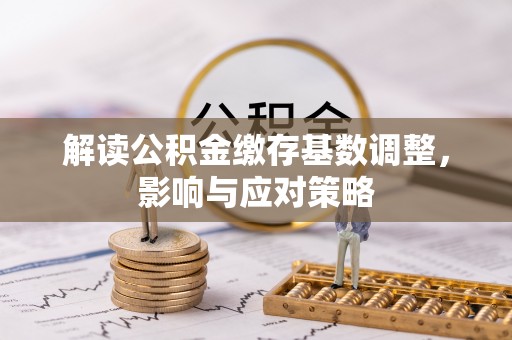 射阳解读公积金缴存基数调整，影响与应对策略