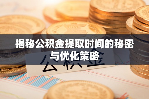 射阳揭秘公积金提取时间的秘密与优化策略