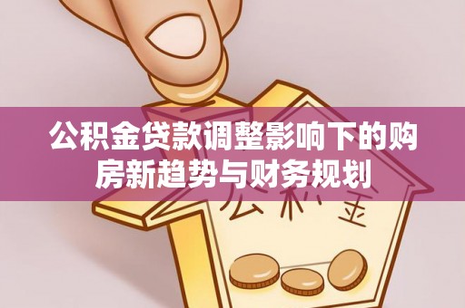 射阳公积金贷款调整影响下的购房新趋势与财务规划