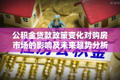 射阳公积金贷款政策变化对购房市场的影响及未来趋势分析