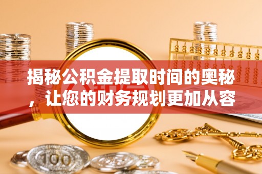 射阳揭秘公积金提取时间的奥秘，让您的财务规划更加从容