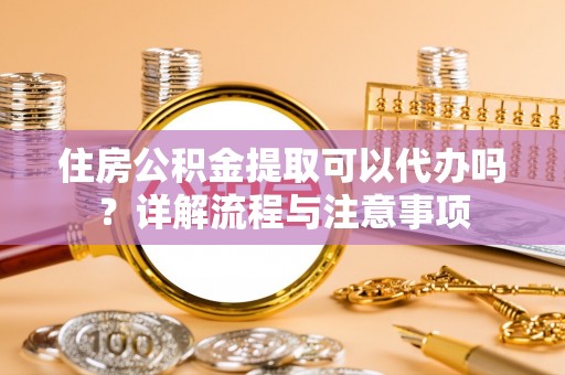 射阳住房公积金提取可以代办吗？详解流程与注意事项