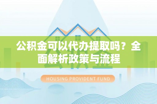 射阳公积金可以代办提取吗？全面解析政策与流程