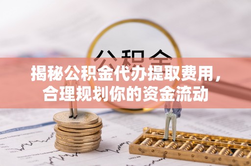 射阳揭秘公积金代办提取费用，合理规划你的资金流动