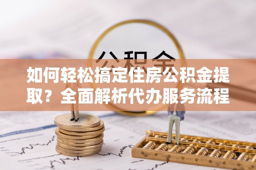 射阳如何轻松搞定住房公积金提取？全面解析代办服务流程与优势