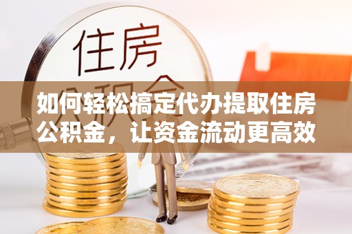 射阳如何轻松搞定代办提取住房公积金，让资金流动更高效