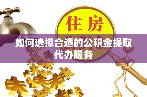 射阳如何选择合适的公积金提取代办服务