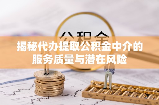 射阳揭秘代办提取公积金中介的服务质量与潜在风险