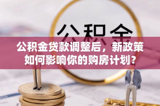 射阳公积金贷款调整后，新政策如何影响你的购房计划？