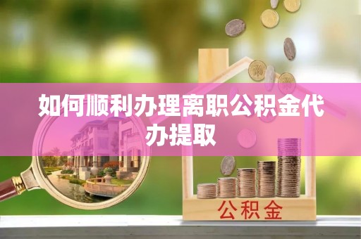 射阳如何顺利办理离职公积金代办提取
