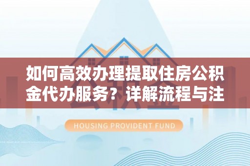 射阳如何高效办理提取住房公积金代办服务？详解流程与注意事项