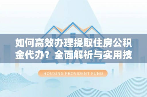 射阳如何高效办理提取住房公积金代办？全面解析与实用技巧