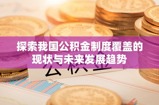 射阳探索我国公积金制度覆盖的现状与未来发展趋势