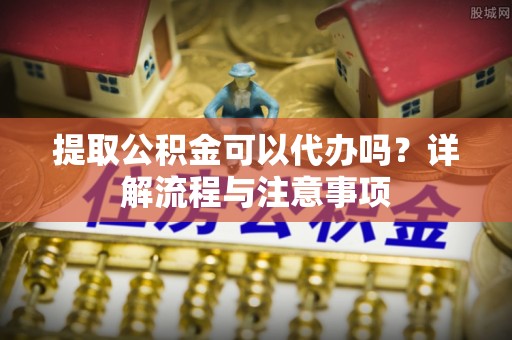 射阳提取公积金可以代办吗？详解流程与注意事项