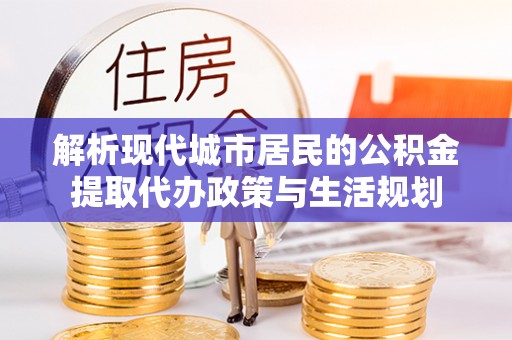 射阳解析现代城市居民的公积金提取代办政策与生活规划