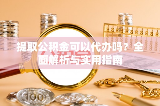 射阳提取公积金可以代办吗？全面解析与实用指南