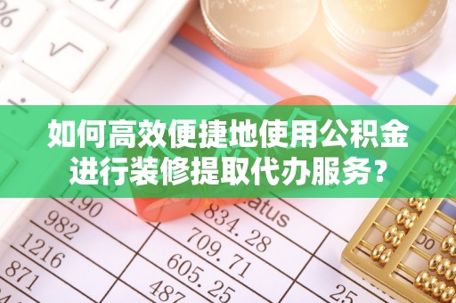 射阳如何高效便捷地使用公积金进行装修提取代办服务？