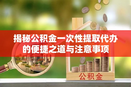 射阳揭秘公积金一次性提取代办的便捷之道与注意事项