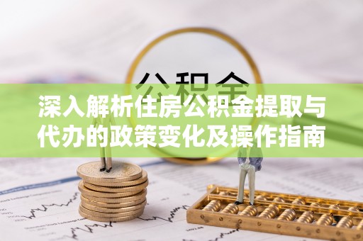 射阳深入解析住房公积金提取与代办的政策变化及操作指南