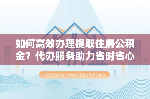 射阳如何高效办理提取住房公积金？代办服务助力省时省心