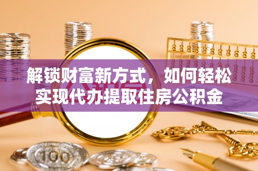 射阳解锁财富新方式，如何轻松实现代办提取住房公积金