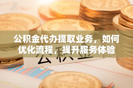 射阳公积金代办提取业务，如何优化流程，提升服务体验