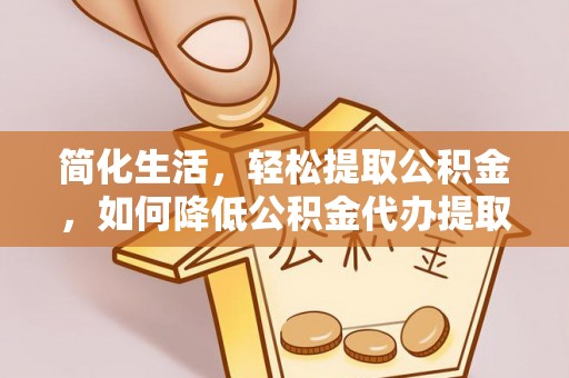 射阳简化生活，轻松提取公积金，如何降低公积金代办提取的费用？