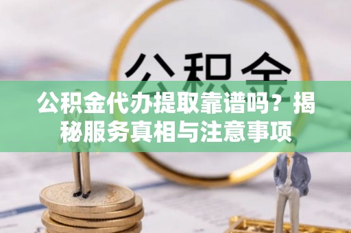 射阳公积金代办提取靠谱吗？揭秘服务真相与注意事项
