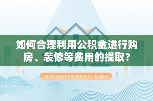 射阳如何合理利用公积金进行购房、装修等费用的提取？