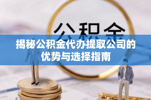 射阳揭秘公积金代办提取公司的优势与选择指南