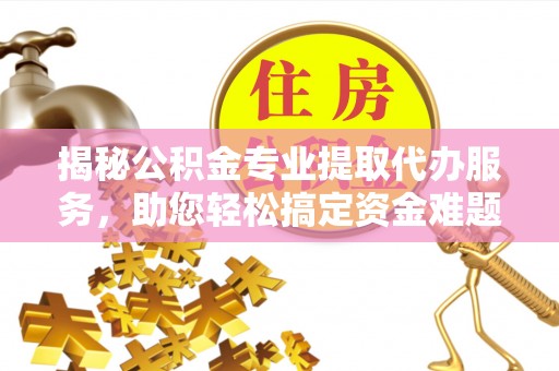 射阳揭秘公积金专业提取代办服务，助您轻松搞定资金难题