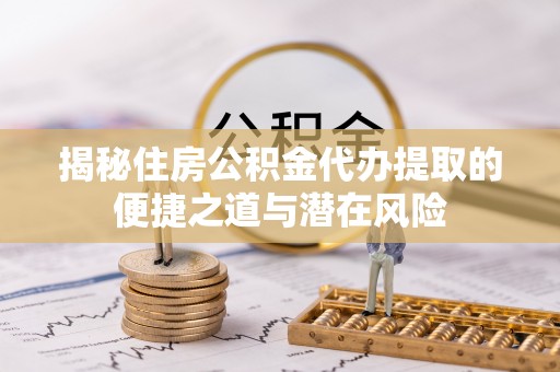 射阳揭秘住房公积金代办提取的便捷之道与潜在风险