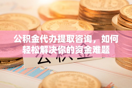 射阳公积金代办提取咨询，如何轻松解决你的资金难题