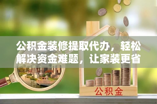 射阳公积金装修提取代办，轻松解决资金难题，让家装更省心