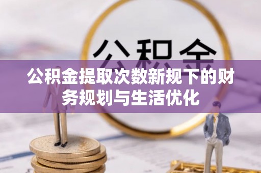 射阳公积金提取次数新规下的财务规划与生活优化
