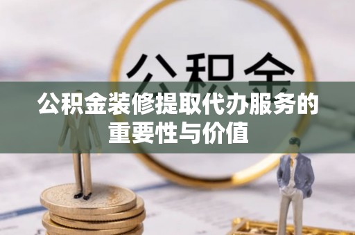 射阳公积金装修提取代办服务的重要性与价值