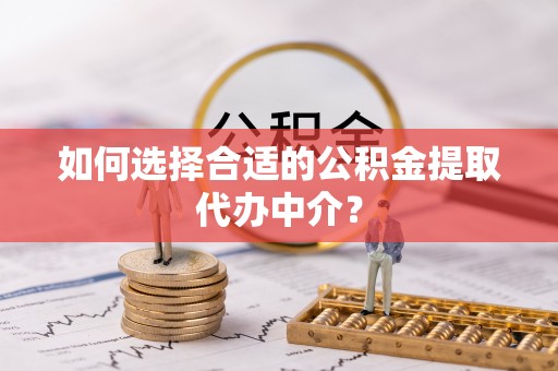 射阳如何选择合适的公积金提取代办中介？