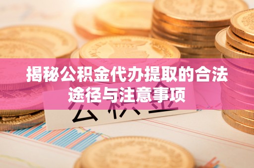 射阳揭秘公积金代办提取的合法途径与注意事项
