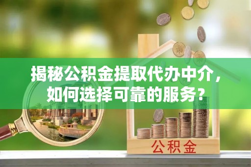 射阳揭秘公积金提取代办中介，如何选择可靠的服务？