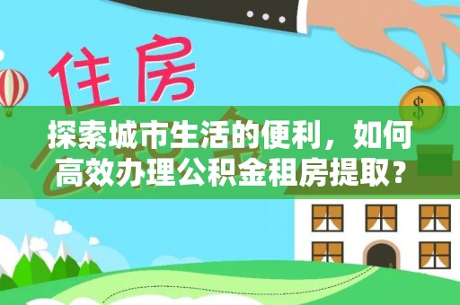 射阳探索城市生活的便利，如何高效办理公积金租房提取？