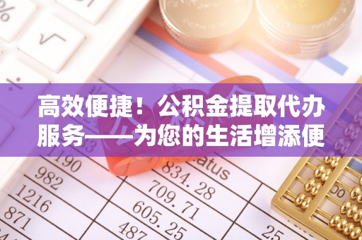 射阳高效便捷！公积金提取代办服务——为您的生活增添便利
