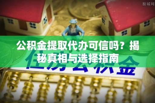 射阳公积金提取代办可信吗？揭秘真相与选择指南