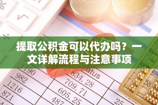 射阳提取公积金可以代办吗？一文详解流程与注意事项