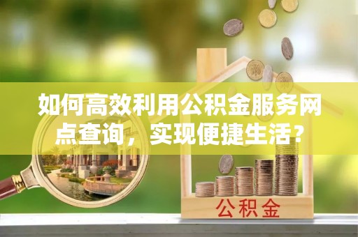 射阳如何高效利用公积金服务网点查询，实现便捷生活？