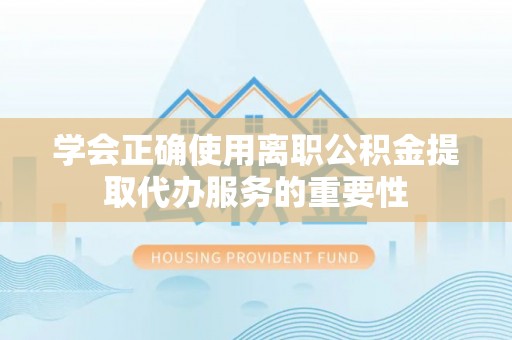 射阳学会正确使用离职公积金提取代办服务的重要性